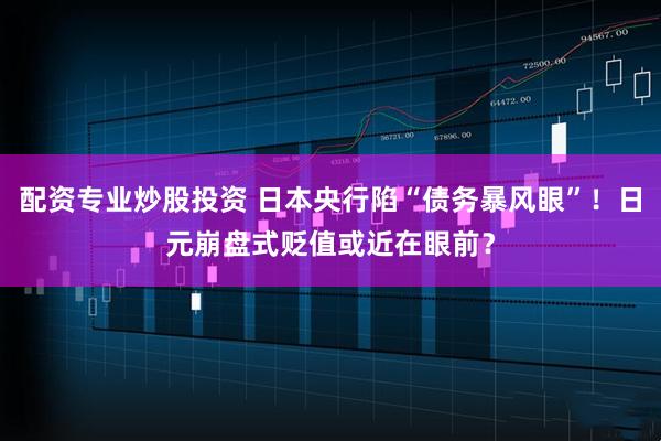 配资专业炒股投资 日本央行陷“债务暴风眼”！日元崩盘式贬值或近在眼前？