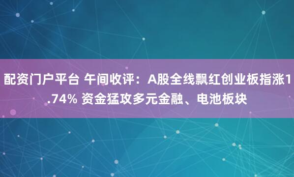 配资门户平台 午间收评：A股全线飘红创业板指涨1.74% 资金猛攻多元金融、电池板块