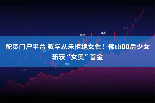配资门户平台 数学从未拒绝女性！佛山00后少女斩获“女奥”首金