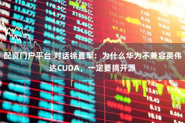配资门户平台 对话徐直军：为什么华为不兼容英伟达CUDA，一定要搞开源