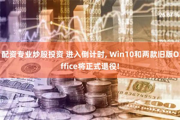 配资专业炒股投资 进入倒计时, Win10和两款旧版Office将正式退役!