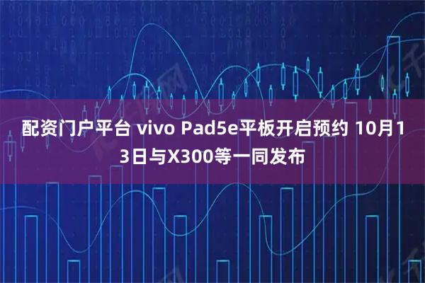 配资门户平台 vivo Pad5e平板开启预约 10月13日与X300等一同发布