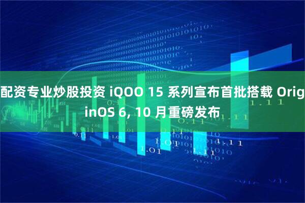 配资专业炒股投资 iQOO 15 系列宣布首批搭载 OriginOS 6, 10 月重磅发布
