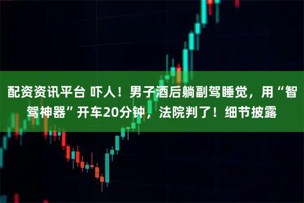 配资资讯平台 吓人！男子酒后躺副驾睡觉，用“智驾神器”开车20分钟，法院判了！细节披露