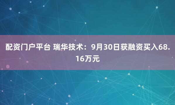 配资门户平台 瑞华技术：9月30日获融资买入68.16万元
