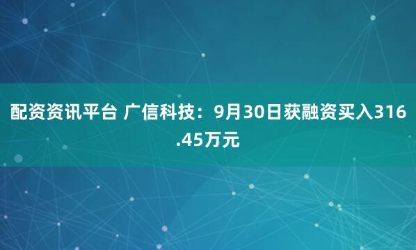 配资资讯平台 广信科技：9月30日获融资买入316.45万元