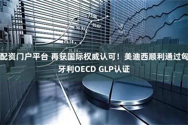 配资门户平台 再获国际权威认可！美迪西顺利通过匈牙利OECD GLP认证