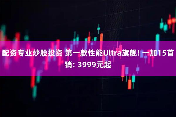 配资专业炒股投资 第一款性能Ultra旗舰! 一加15首销: 3999元起
