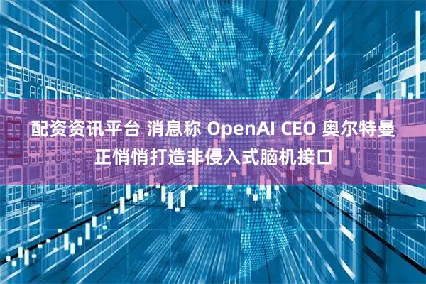 配资资讯平台 消息称 OpenAI CEO 奥尔特曼正悄悄打造非侵入式脑机接口