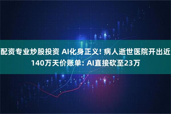 配资专业炒股投资 AI化身正义! 病人逝世医院开出近140万天价账单: AI直接砍至23万