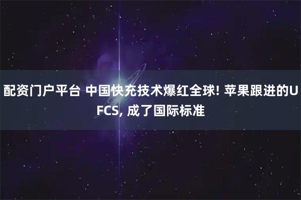 配资门户平台 中国快充技术爆红全球! 苹果跟进的UFCS, 成了国际标准