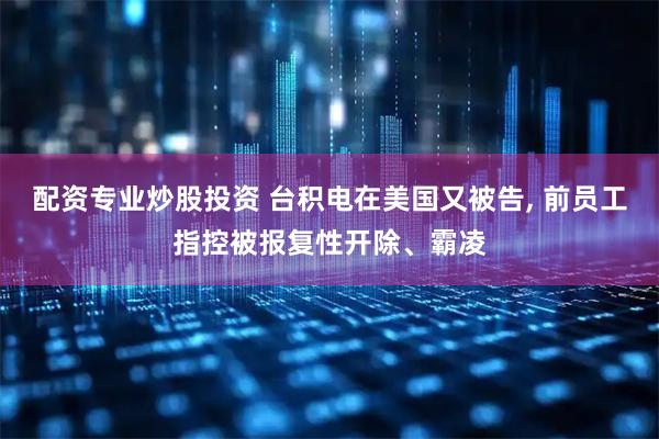 配资专业炒股投资 台积电在美国又被告, 前员工指控被报复性开除、霸凌
