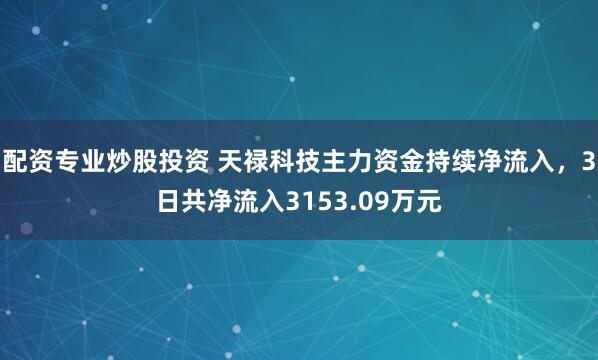 配资专业炒股投资 天禄科技主力资金持续净流入，3日共净流入3153.09万元