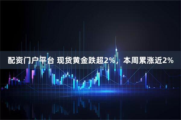配资门户平台 现货黄金跌超2%，本周累涨近2%