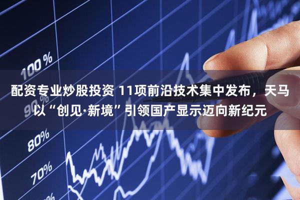 配资专业炒股投资 11项前沿技术集中发布，天马以“创见·新境”引领国产显示迈向新纪元