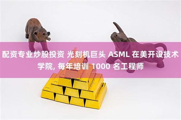 配资专业炒股投资 光刻机巨头 ASML 在美开设技术学院, 每年培训 1000 名工程师