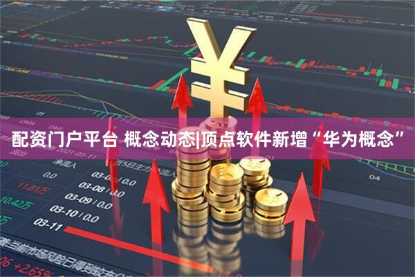 配资门户平台 概念动态|顶点软件新增“华为概念”