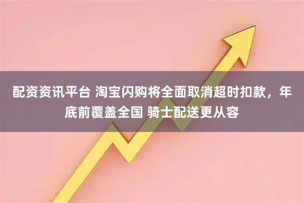配资资讯平台 淘宝闪购将全面取消超时扣款，年底前覆盖全国 骑士配送更从容