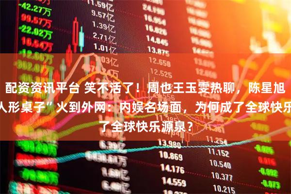 配资资讯平台 笑不活了！周也王玉雯热聊，陈星旭cos“人形桌子”火到外网：内娱名场面，为何成了全球快乐源泉？