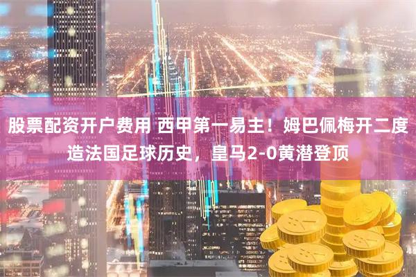 股票配资开户费用 西甲第一易主！姆巴佩梅开二度造法国足球历史，皇马2-0黄潜登顶