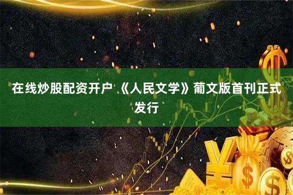 在线炒股配资开户 《人民文学》葡文版首刊正式发行