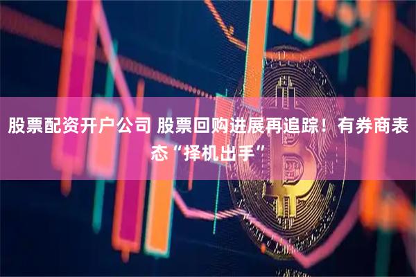 股票配资开户公司 股票回购进展再追踪！有券商表态“择机出手”
