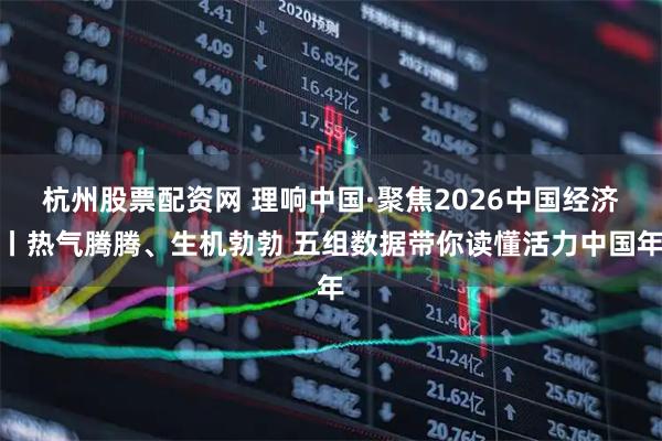 杭州股票配资网 理响中国·聚焦2026中国经济丨热气腾腾、生机勃勃 五组数据带你读懂活力中国年