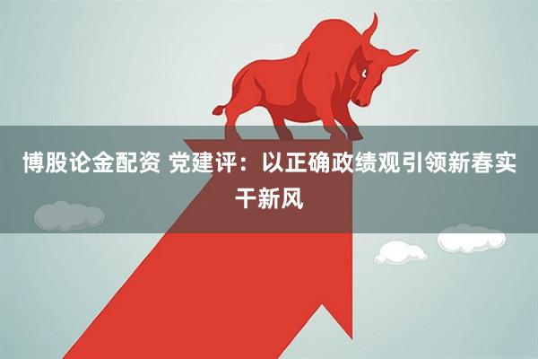 博股论金配资 党建评：以正确政绩观引领新春实干新风