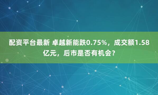 配资平台最新 卓越新能跌0.75%，成交额1.58亿元，后市是否有机会？