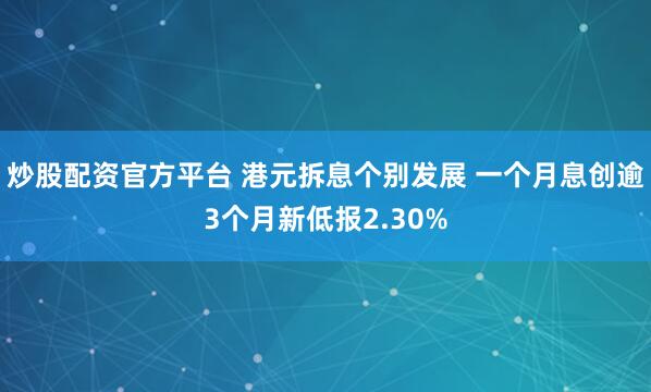 炒股配资官方平台 港元拆息个别发展 一个月息创逾3个月新低报2.30%