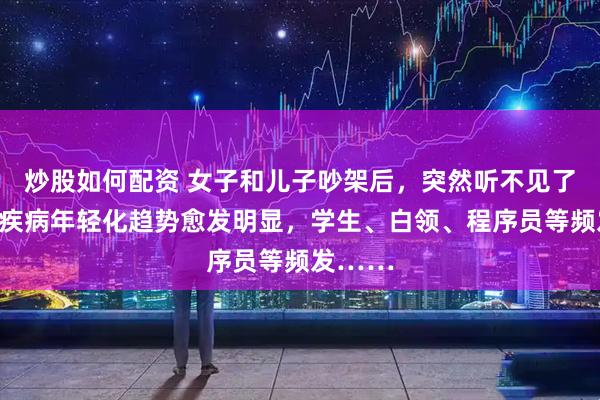 炒股如何配资 女子和儿子吵架后，突然听不见了！这种疾病年轻化趋势愈发明显，学生、白领、程序员等频发……