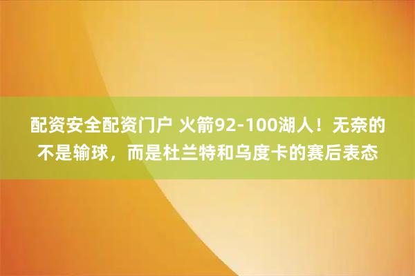 配资安全配资门户 火箭92-100湖人！无奈的不是输球，而是杜兰特和乌度卡的赛后表态