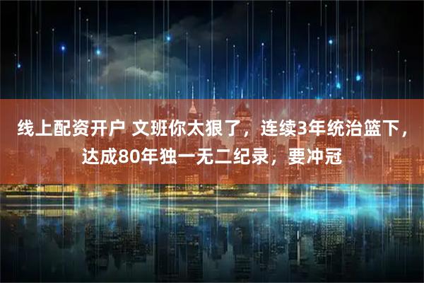 线上配资开户 文班你太狠了，连续3年统治篮下，达成80年独一无二纪录，要冲冠