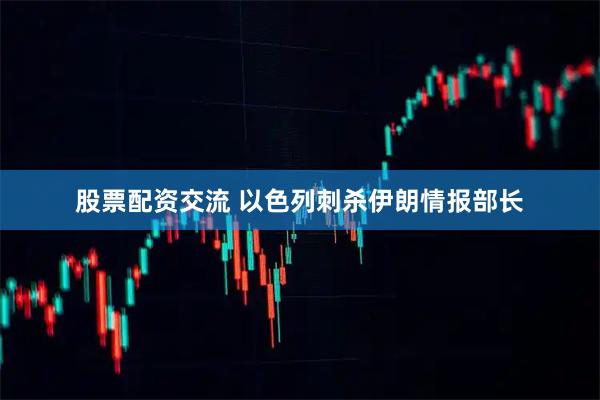 股票配资交流 以色列刺杀伊朗情报部长