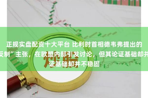 正规实盘配资十大平台 比利时首相德韦弗提出的“对华反制”主张，在欧盟内部引发讨论，但其论证基础却并不稳固