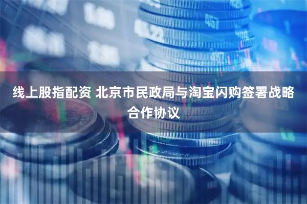 线上股指配资 北京市民政局与淘宝闪购签署战略合作协议