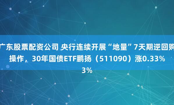 广东股票配资公司 央行连续开展“地量”7天期逆回购操作，30年国债ETF鹏扬（511090）涨0.33%